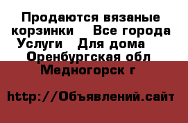 Продаются вязаные корзинки  - Все города Услуги » Для дома   . Оренбургская обл.,Медногорск г.